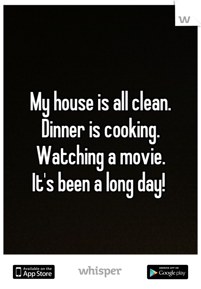 My house is all clean. 
Dinner is cooking. 
Watching a movie. 
It's been a long day! 
