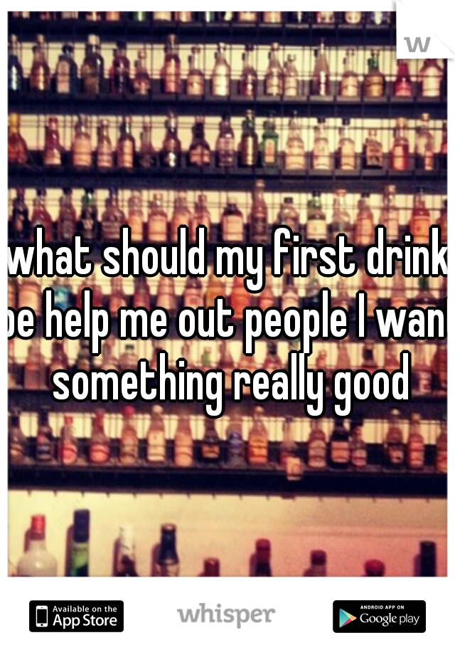 what should my first drink be help me out people I want something really good