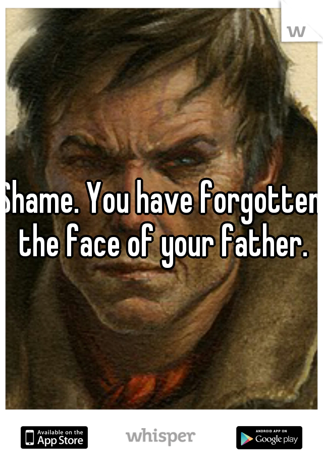 Shame. You have forgotten the face of your father.