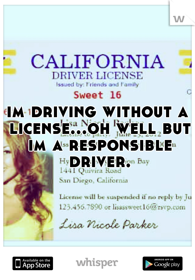 im driving without a license...oh well but im a responsible driver.