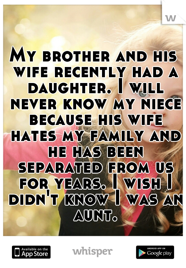 My brother and his wife recently had a daughter. I will never know my niece because his wife hates my family and he has been separated from us for years. I wish I didn't know I was an aunt.