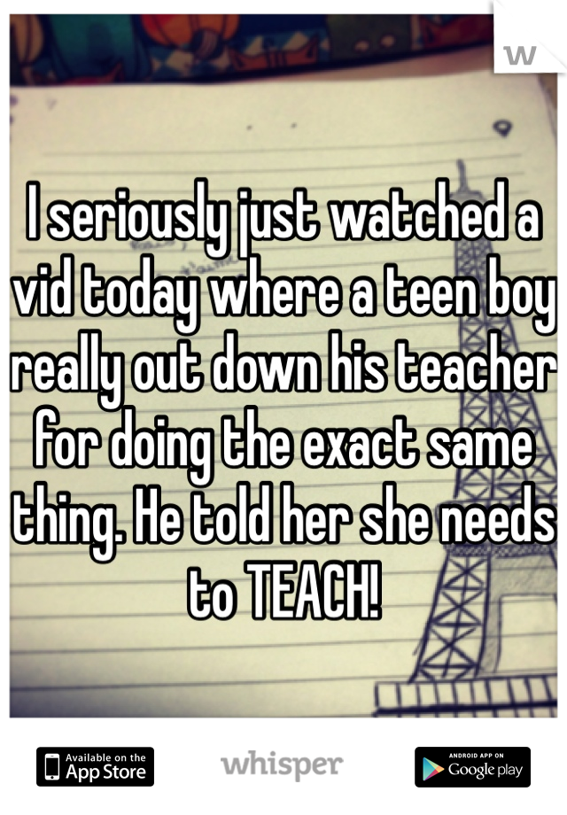 I seriously just watched a vid today where a teen boy really out down his teacher for doing the exact same thing. He told her she needs to TEACH! 