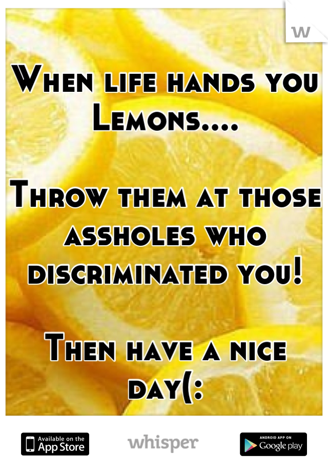 When life hands you Lemons....

Throw them at those assholes who discriminated you!

Then have a nice day(: