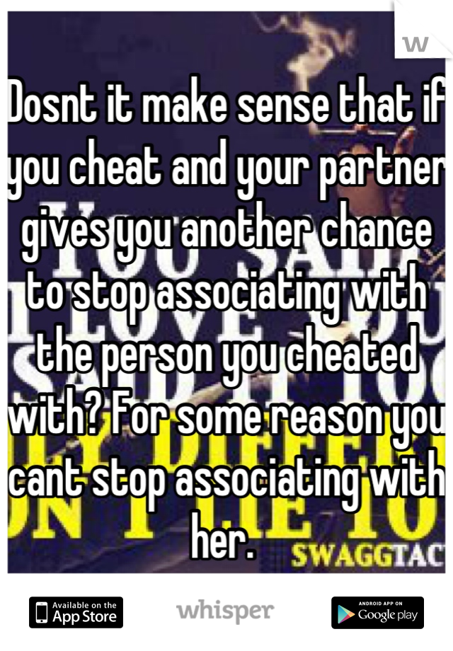 Dosnt it make sense that if you cheat and your partner gives you another chance to stop associating with the person you cheated with? For some reason you cant stop associating with her. 