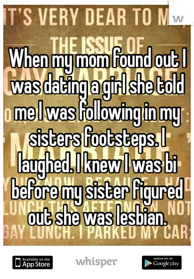 When my mom found out I was dating a girl she told me I was following in my sisters footsteps. I laughed. I knew I was bi before my sister figured out she was lesbian. 
