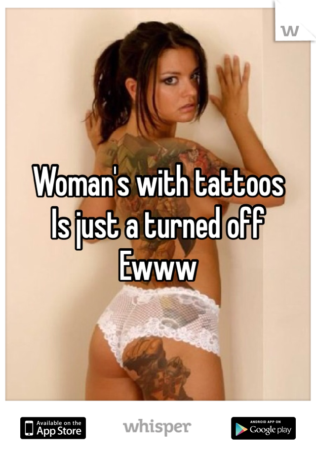 Woman's with tattoos 
Is just a turned off 
Ewww