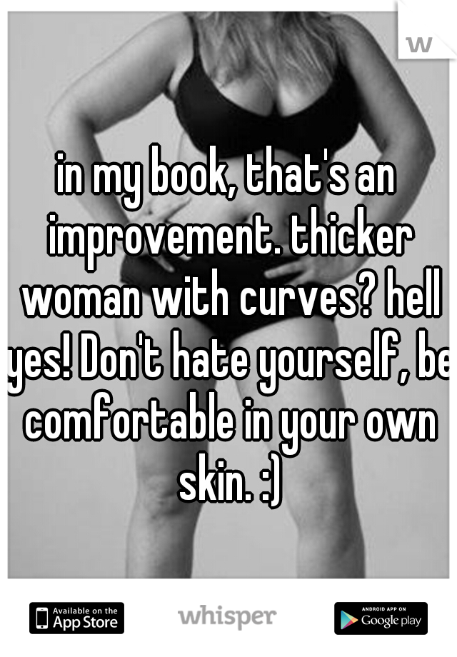 in my book, that's an improvement. thicker woman with curves? hell yes! Don't hate yourself, be comfortable in your own skin. :)