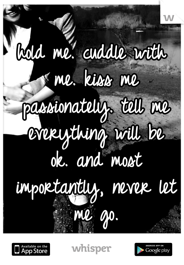 hold me.
cuddle with me.
kiss me passionately.
tell me everything will be ok.
and most importantly, never let me go.