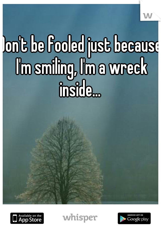 Don't be fooled just because I'm smiling, I'm a wreck inside... 