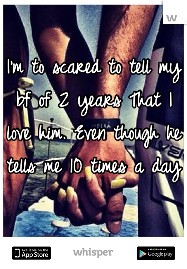I'm to scared to tell my bf of 2 years That I love him. Even though he tells me 10 times a day

