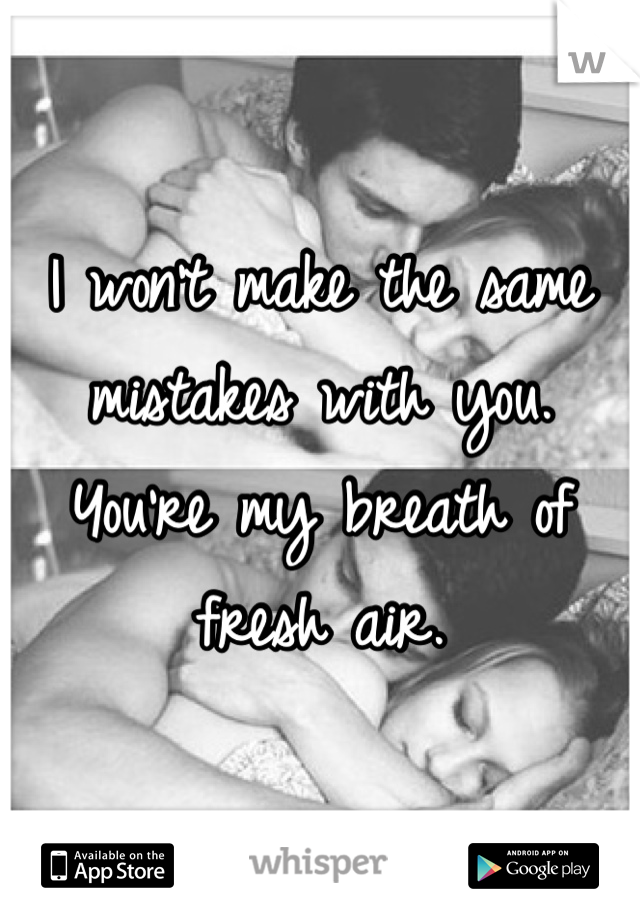 I won't make the same mistakes with you.
You're my breath of fresh air.