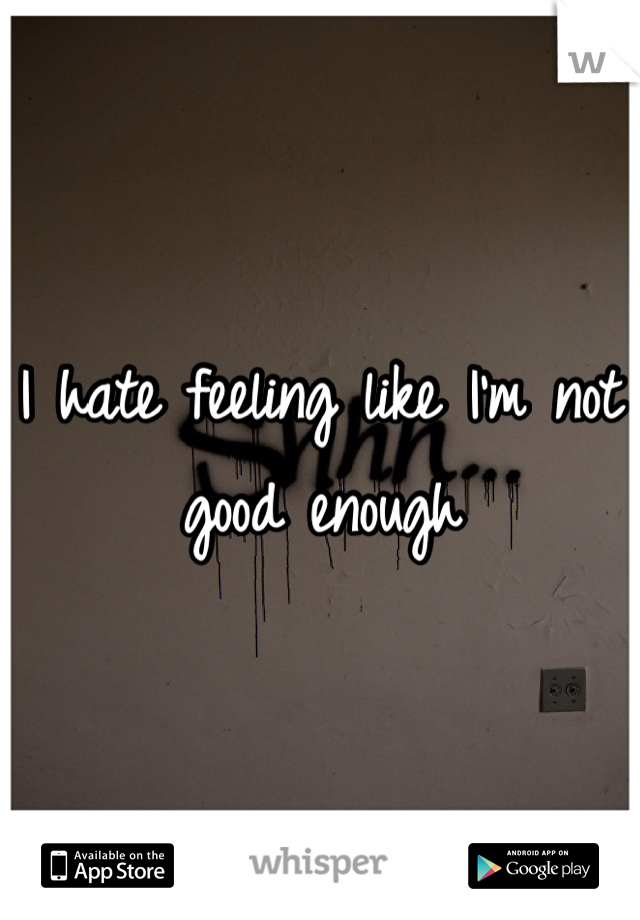 I hate feeling like I'm not good enough 