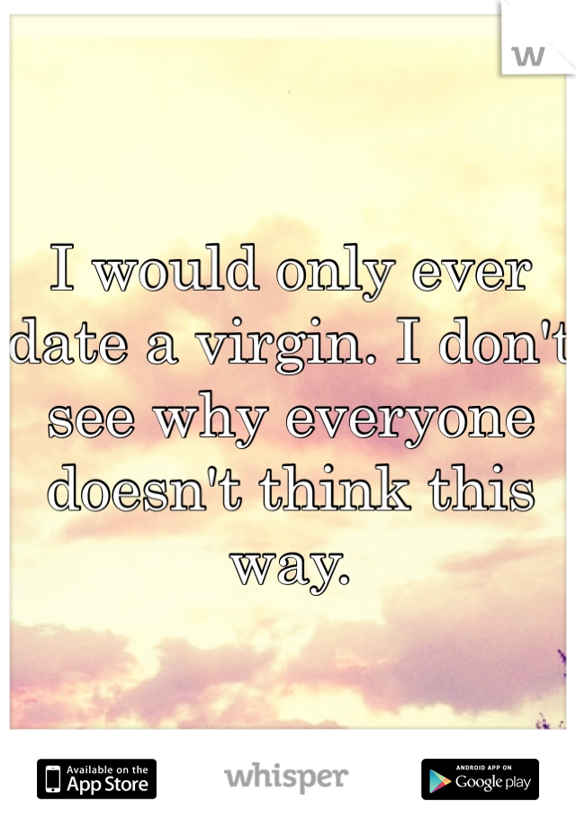 I would only ever date a virgin. I don't see why everyone doesn't think this way.
