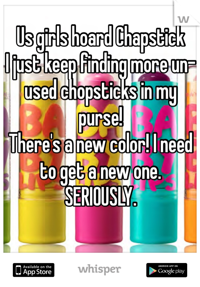 Us girls hoard Chapstick
I just keep finding more un-used chopsticks in my purse!
There's a new color! I need to get a new one. SERIOUSLY.