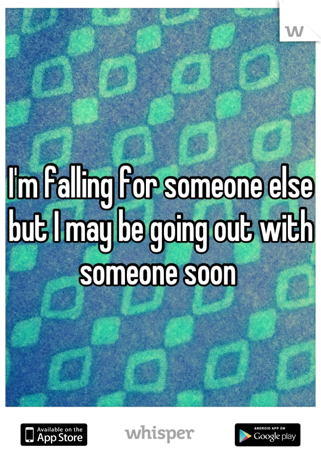 I'm falling for someone else but I may be going out with someone soon 