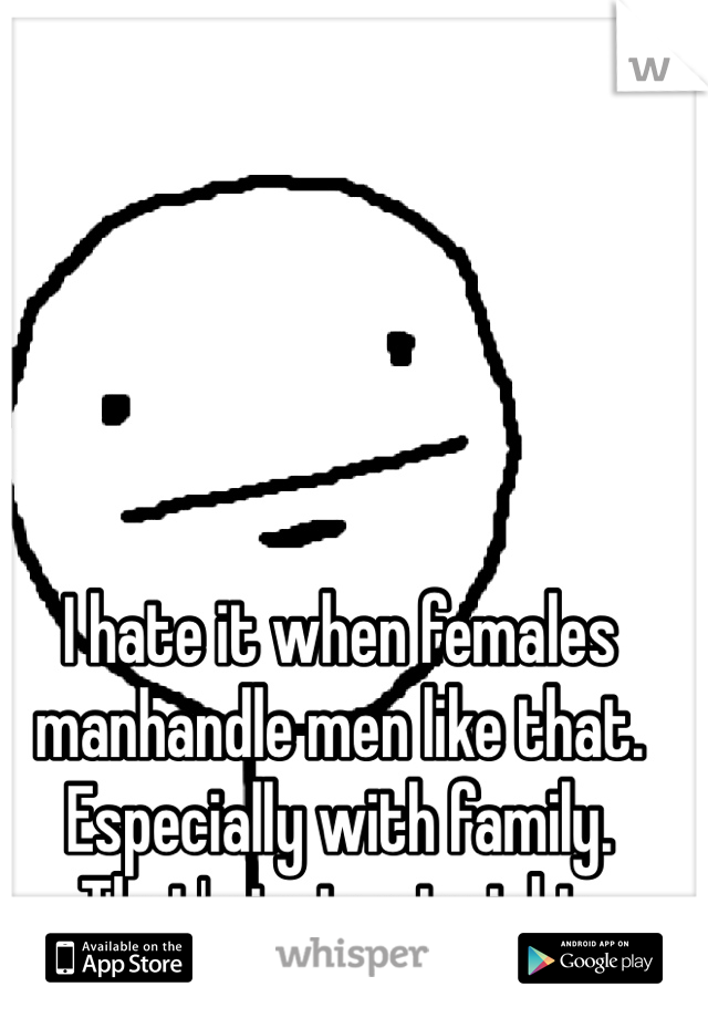 I hate it when females manhandle men like that. Especially with family. That's just not right. 