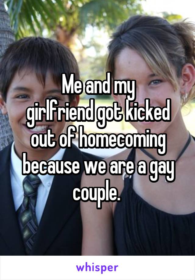 Me and my
girlfriend got kicked out of homecoming because we are a gay couple. 
