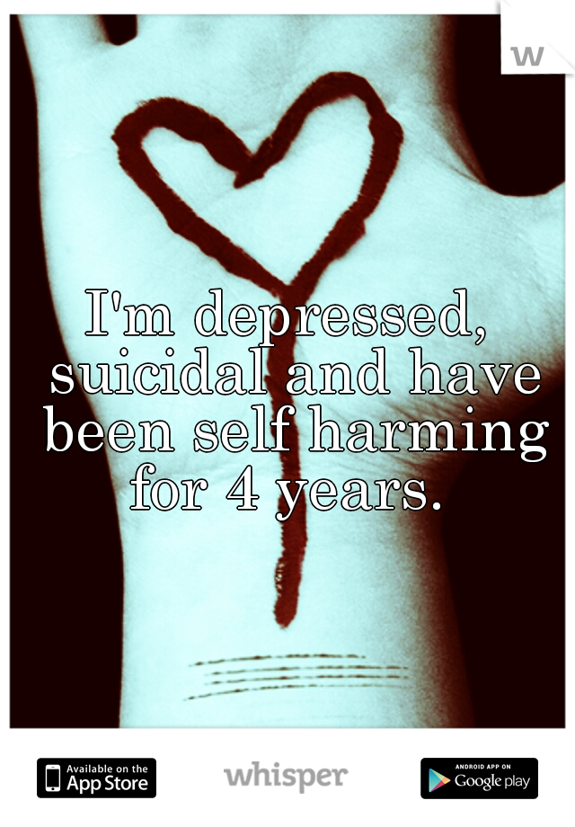 I'm depressed, suicidal and have been self harming for 4 years. 