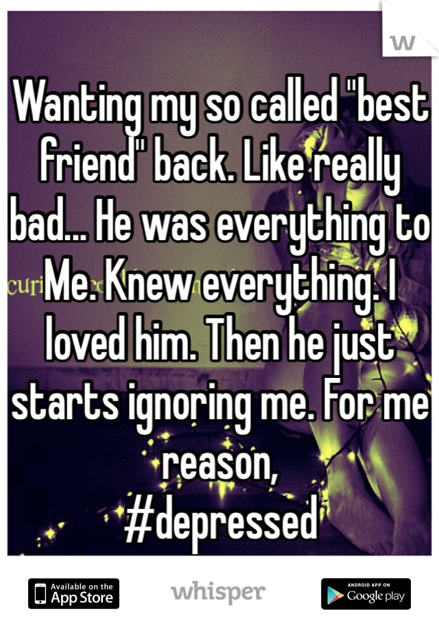 Wanting my so called "best friend" back. Like really bad... He was everything to 
Me. Knew everything. I loved him. Then he just starts ignoring me. For me reason, 
#depressed