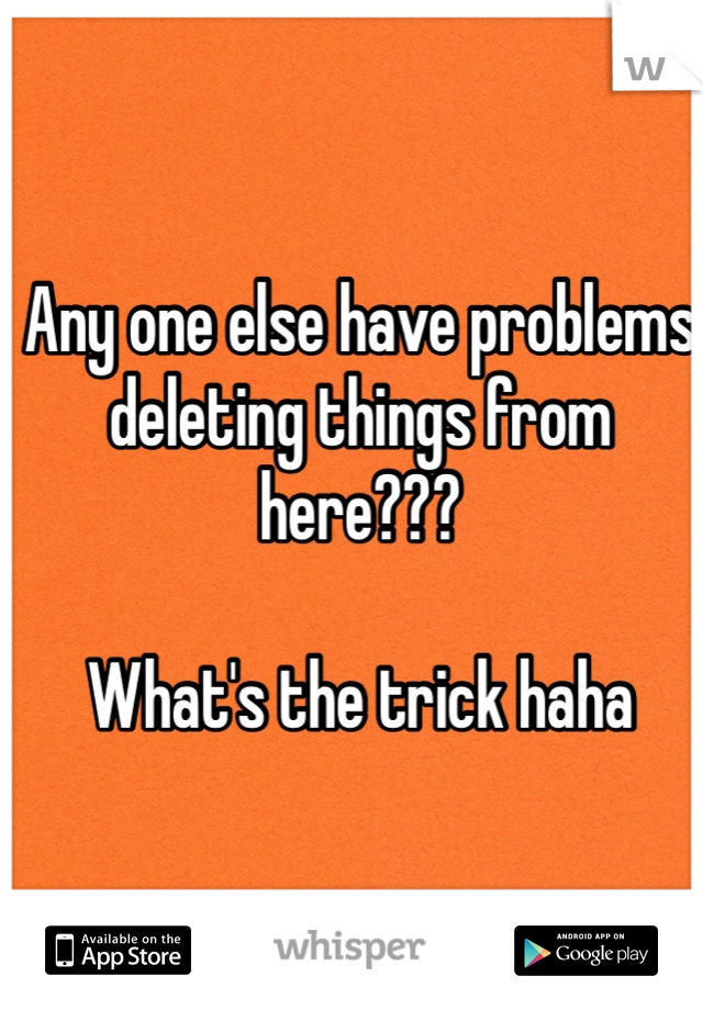 Any one else have problems deleting things from here??? 

What's the trick haha