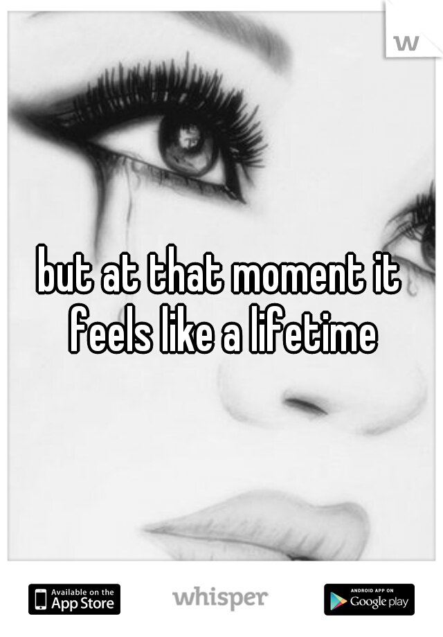 but at that moment it feels like a lifetime