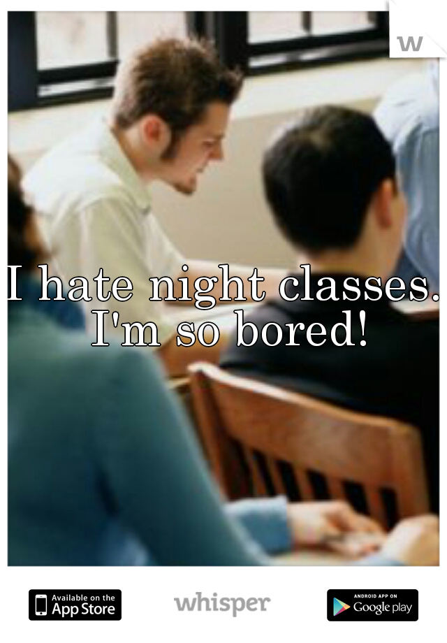 I hate night classes. I'm so bored!