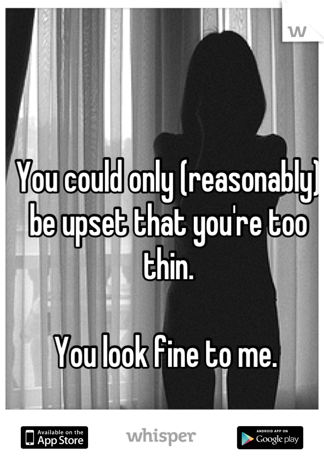 You could only (reasonably) be upset that you're too thin. 

You look fine to me. 