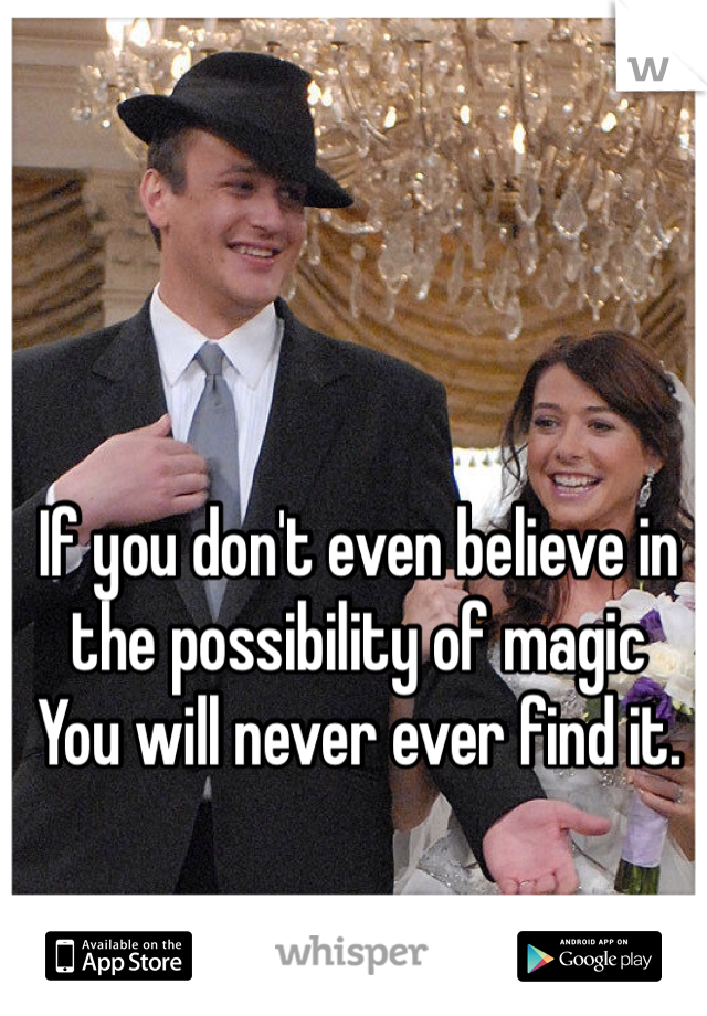 If you don't even believe in the possibility of magic
You will never ever find it.