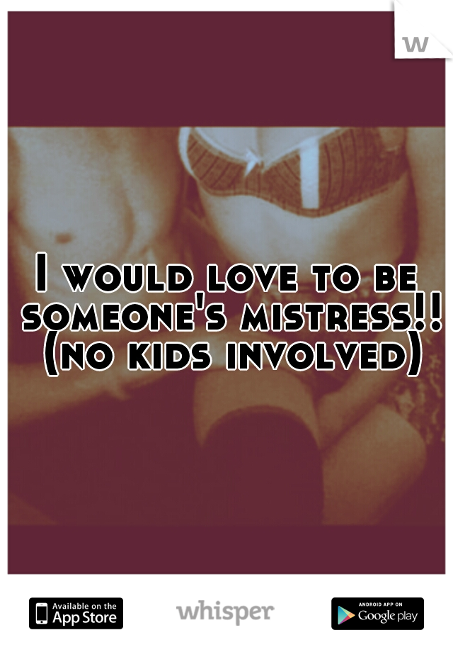 I would love to be someone's mistress!! (no kids involved)