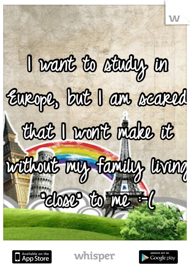 I want to study in Europe, but I am scared that I won't make it without my family living "close" to me :-(