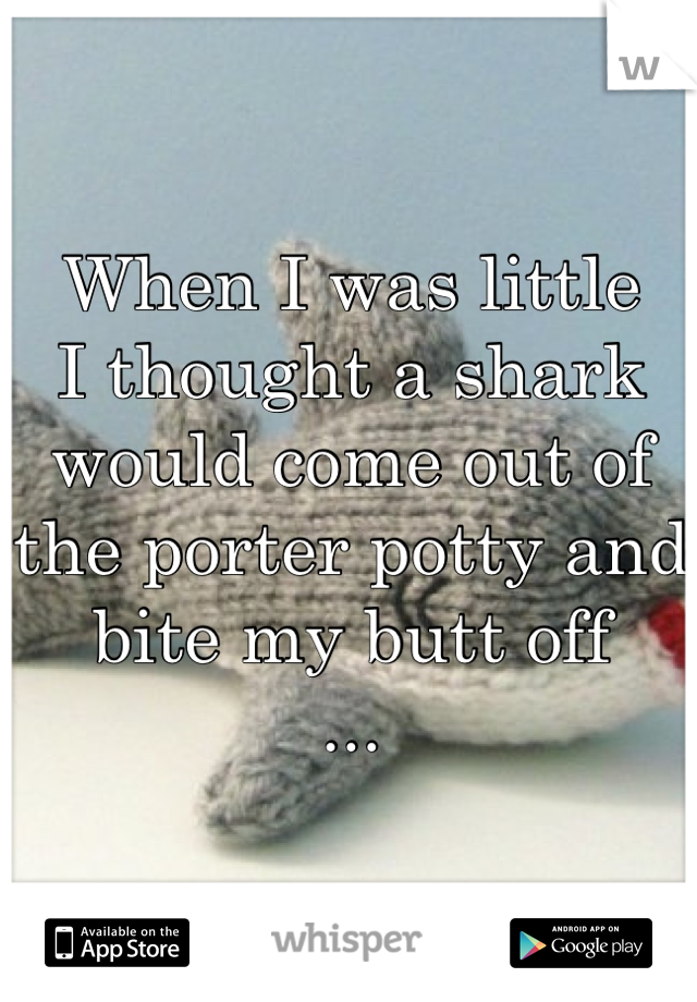 When I was little
I thought a shark would come out of the porter potty and bite my butt off
...