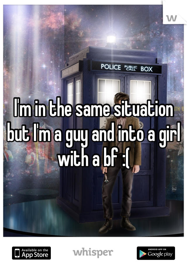 I'm in the same situation but I'm a guy and into a girl with a bf :( 