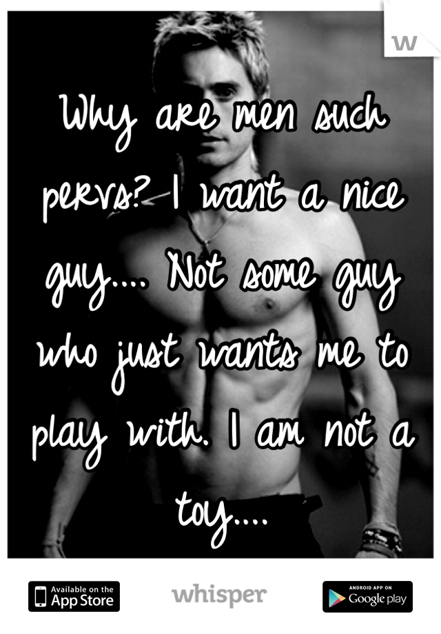 Why are men such pervs? I want a nice guy.... Not some guy who just wants me to play with. I am not a toy.... 