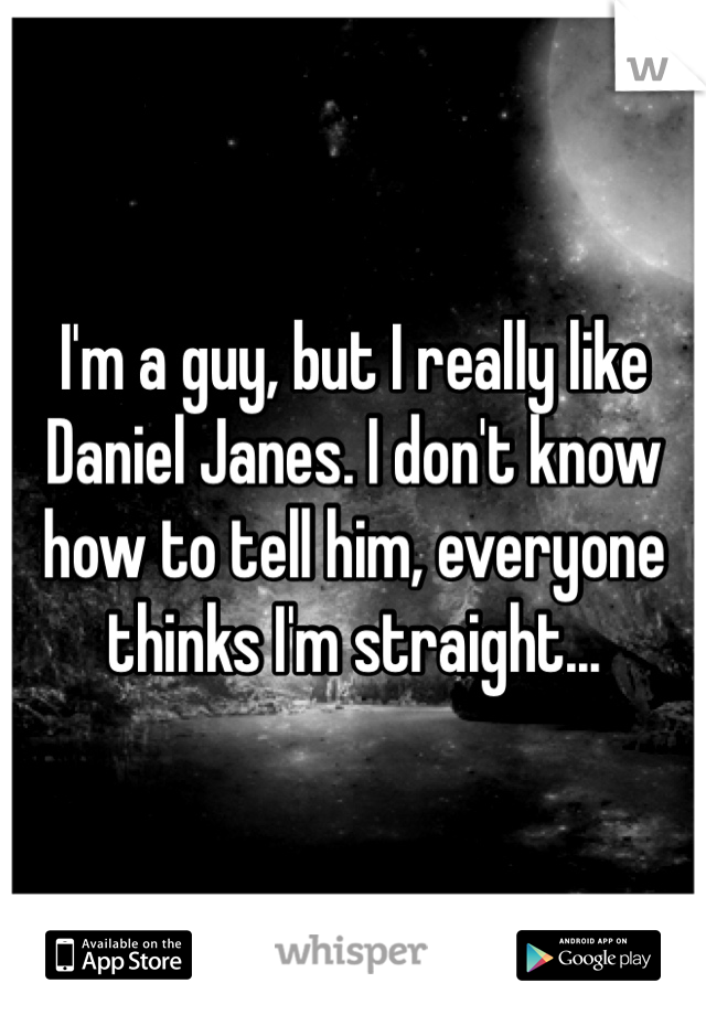 I'm a guy, but I really like Daniel Janes. I don't know how to tell him, everyone thinks I'm straight... 