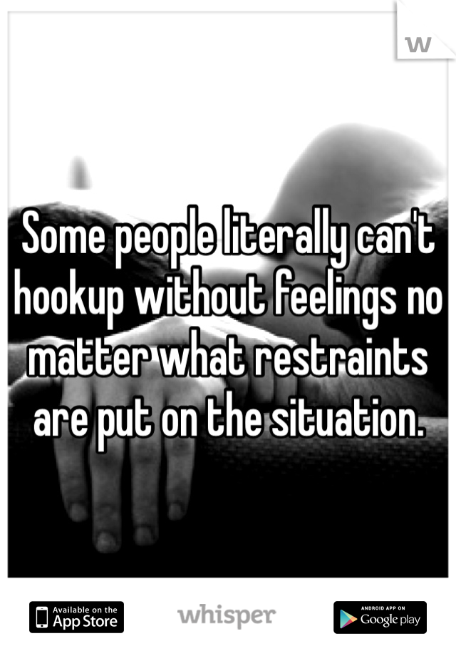 Some people literally can't hookup without feelings no matter what restraints are put on the situation.