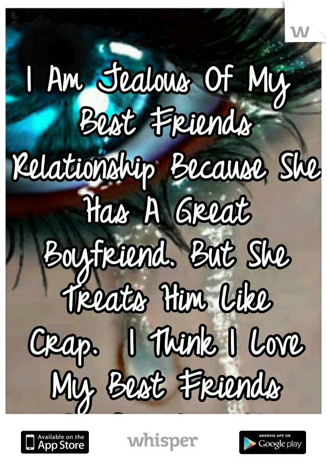 I Am Jealous Of My Best Friends Relationship Because She Has A Great Boyfriend. But She Treats Him Like Crap.

I Think I Love My Best Friends Boyfriend... </3