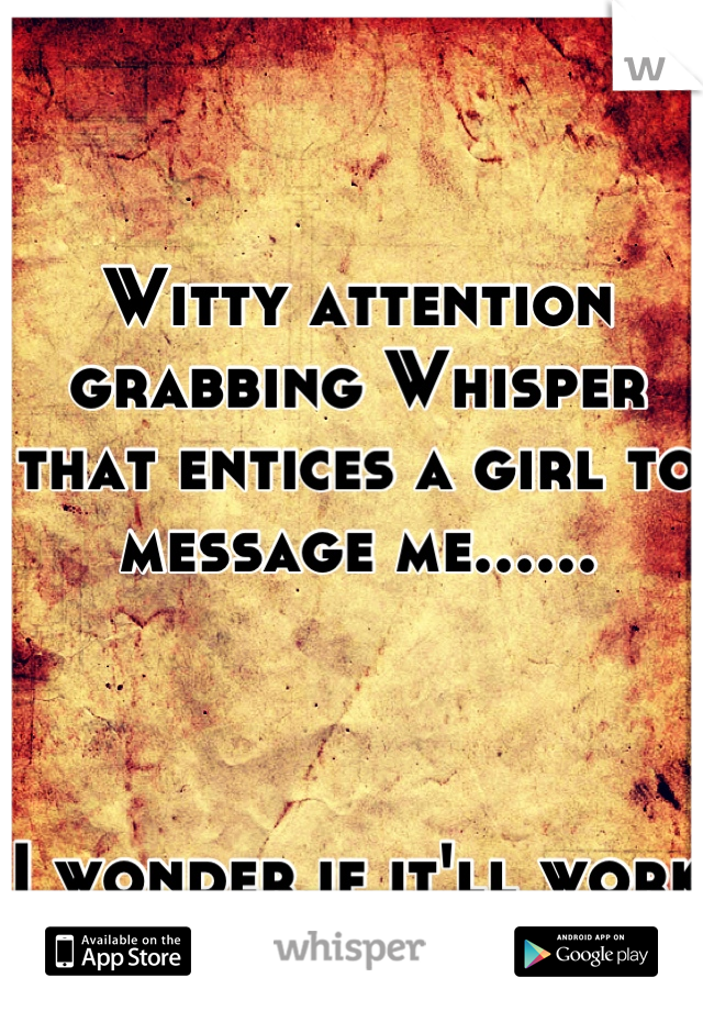 Witty attention grabbing Whisper that entices a girl to message me......



I wonder if it'll work ?