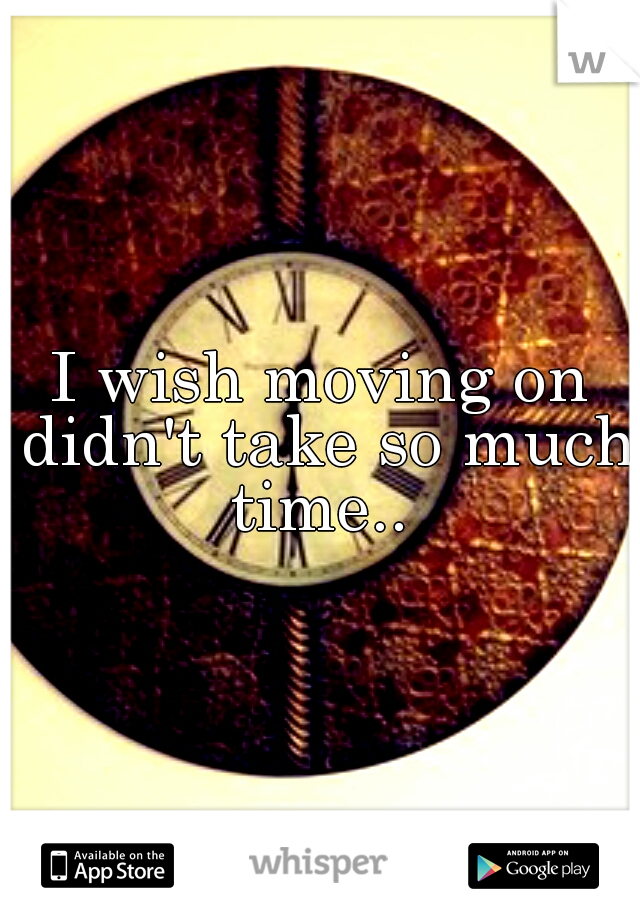 I wish moving on didn't take so much time.. 