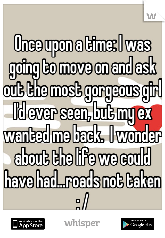 Once upon a time: I was going to move on and ask out the most gorgeous girl I'd ever seen, but my ex wanted me back.  I wonder about the life we could have had...roads not taken
: /