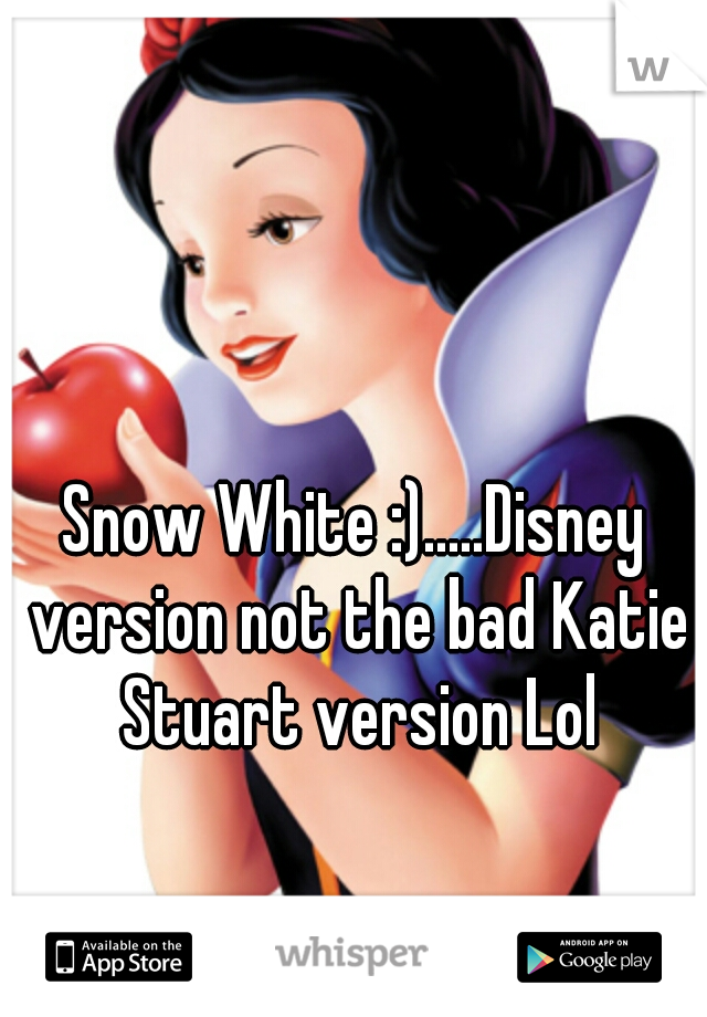 Snow White :).....Disney version not the bad Katie Stuart version Lol