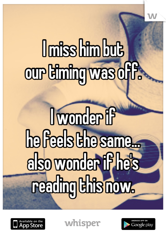 I miss him but
our timing was off.

I wonder if 
he feels the same... 
also wonder if he's 
reading this now.