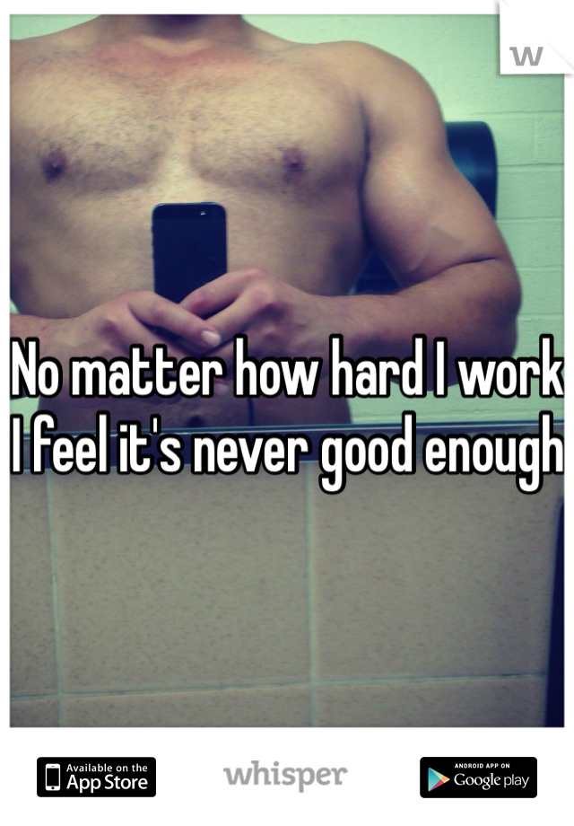 No matter how hard I work I feel it's never good enough