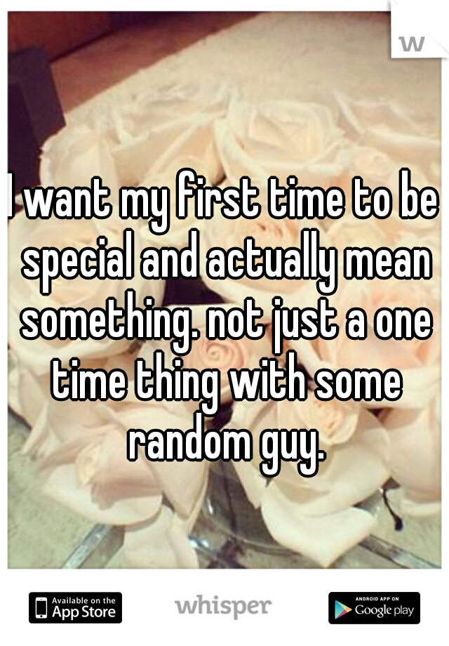 I want my first time to be special and actually mean something. not just a one time thing with some random guy.