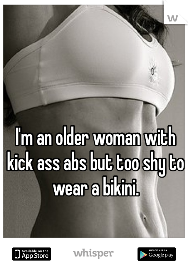 I'm an older woman with kick ass abs but too shy to wear a bikini. 