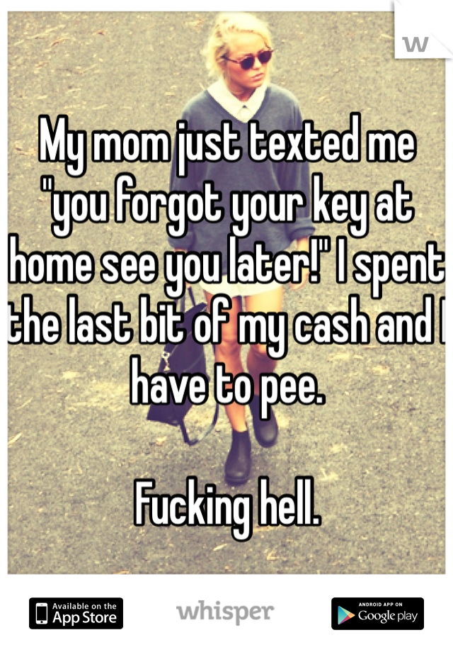 My mom just texted me "you forgot your key at home see you later!" I spent the last bit of my cash and I have to pee.

Fucking hell. 