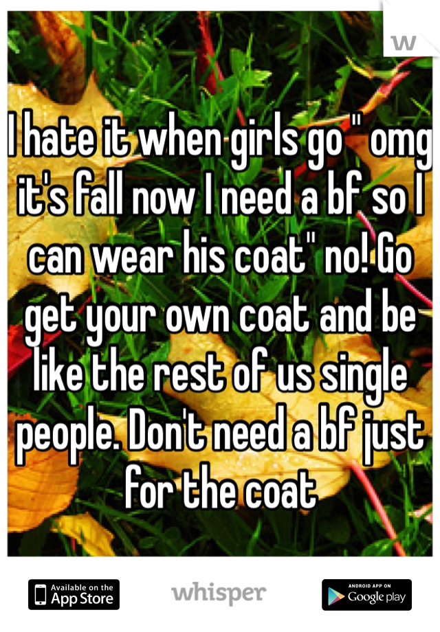 I hate it when girls go " omg it's fall now I need a bf so I can wear his coat" no! Go get your own coat and be like the rest of us single people. Don't need a bf just for the coat 
