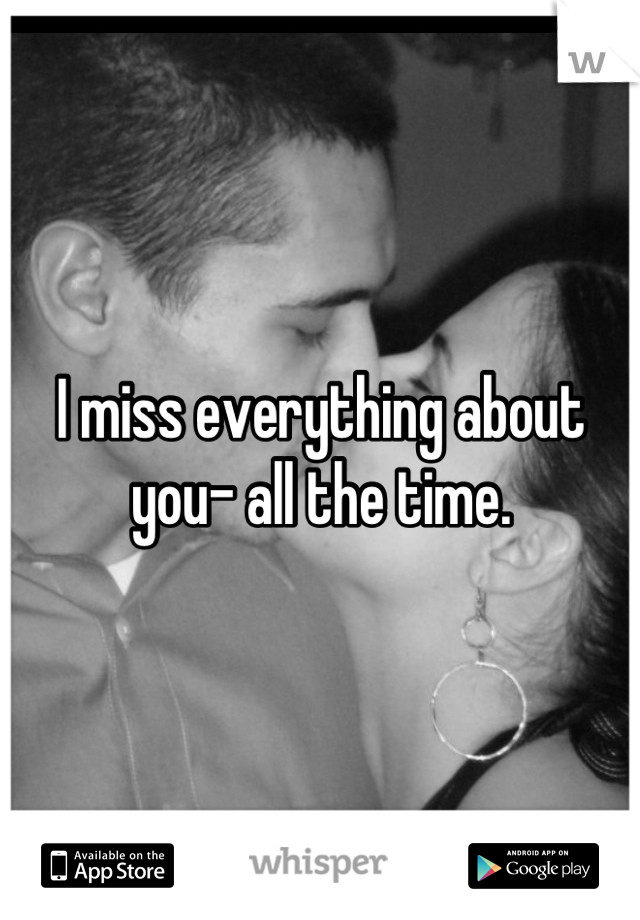 I miss everything about you- all the time.