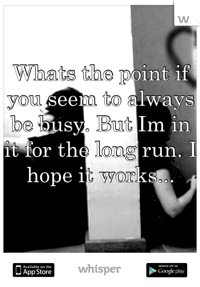 Whats the point if you seem to always be busy. But Im in it for the long run. I hope it works...