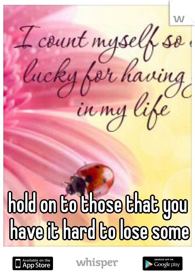 hold on to those that you have it hard to lose some one 