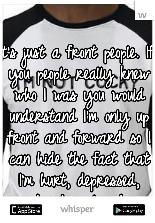 it's just a front people. If you people really knew who I was you would understand I'm only up front and forward so I can hide the fact that I'm hurt, depressed, and extremely shy.